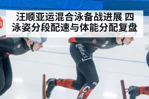 汪顺亚运混合泳备战进展 四泳姿分段配速与体能分配复盘