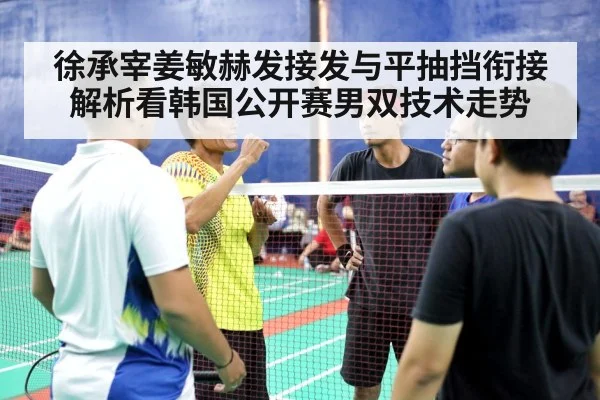 徐承宰姜敏赫发接发与平抽挡衔接解析看韩国公开赛男双技术走势